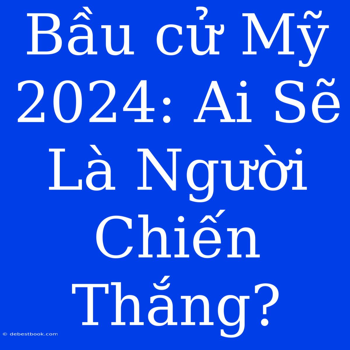 Bầu Cử Mỹ 2024: Ai Sẽ Là Người Chiến Thắng?