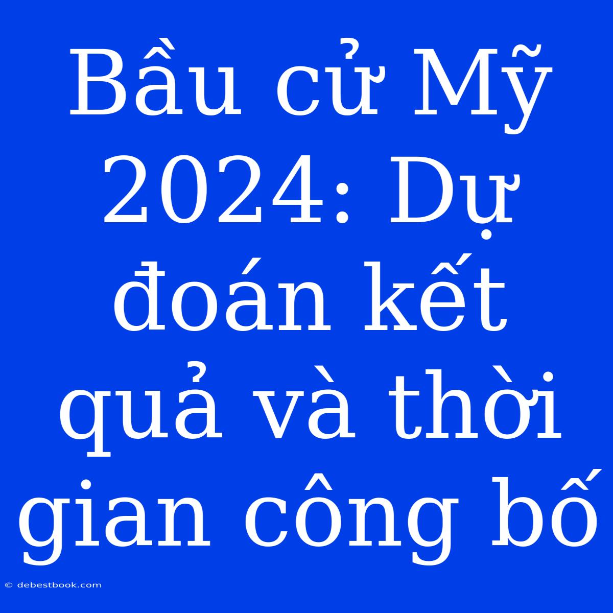 Bầu Cử Mỹ 2024: Dự Đoán Kết Quả Và Thời Gian Công Bố