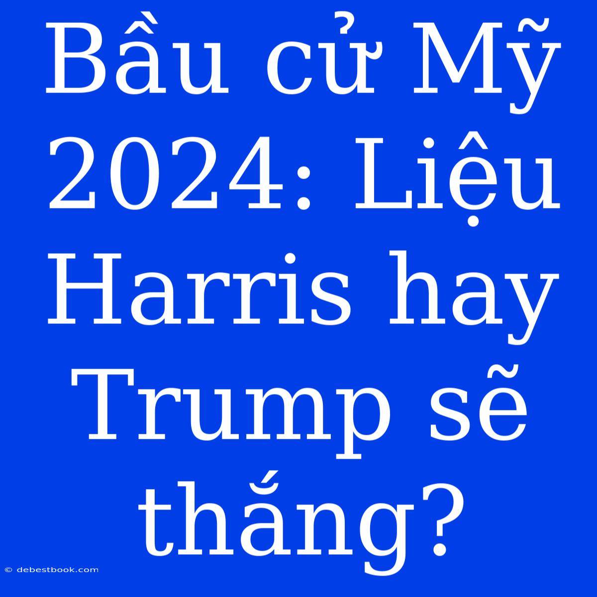 Bầu Cử Mỹ 2024: Liệu Harris Hay Trump Sẽ Thắng?