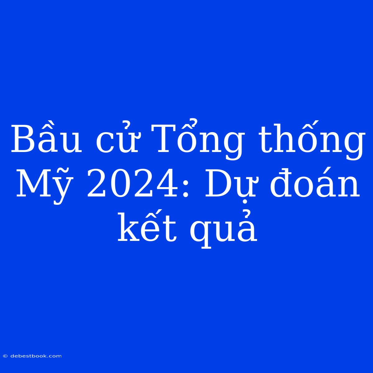 Bầu Cử Tổng Thống Mỹ 2024: Dự Đoán Kết Quả