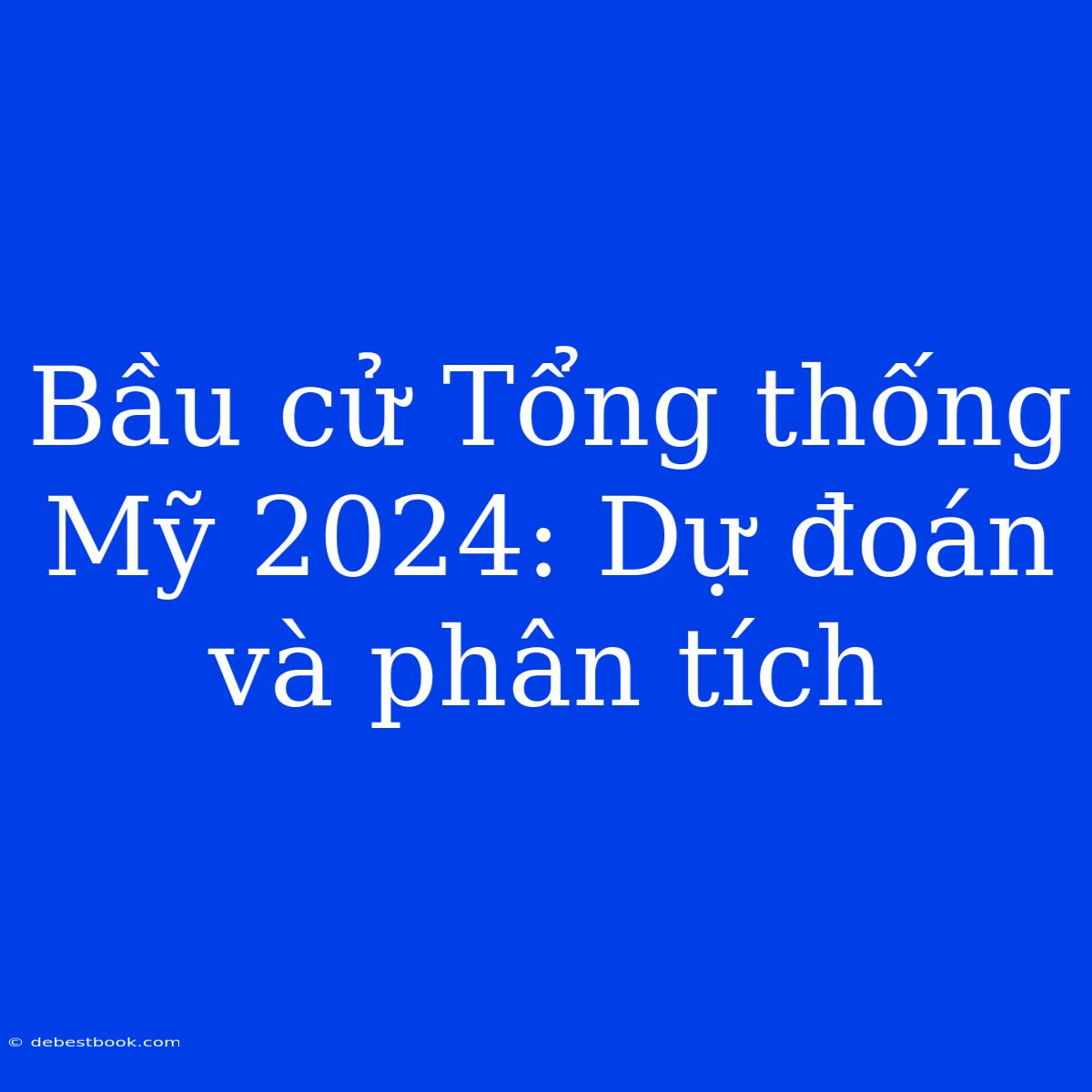 Bầu Cử Tổng Thống Mỹ 2024: Dự Đoán Và Phân Tích 