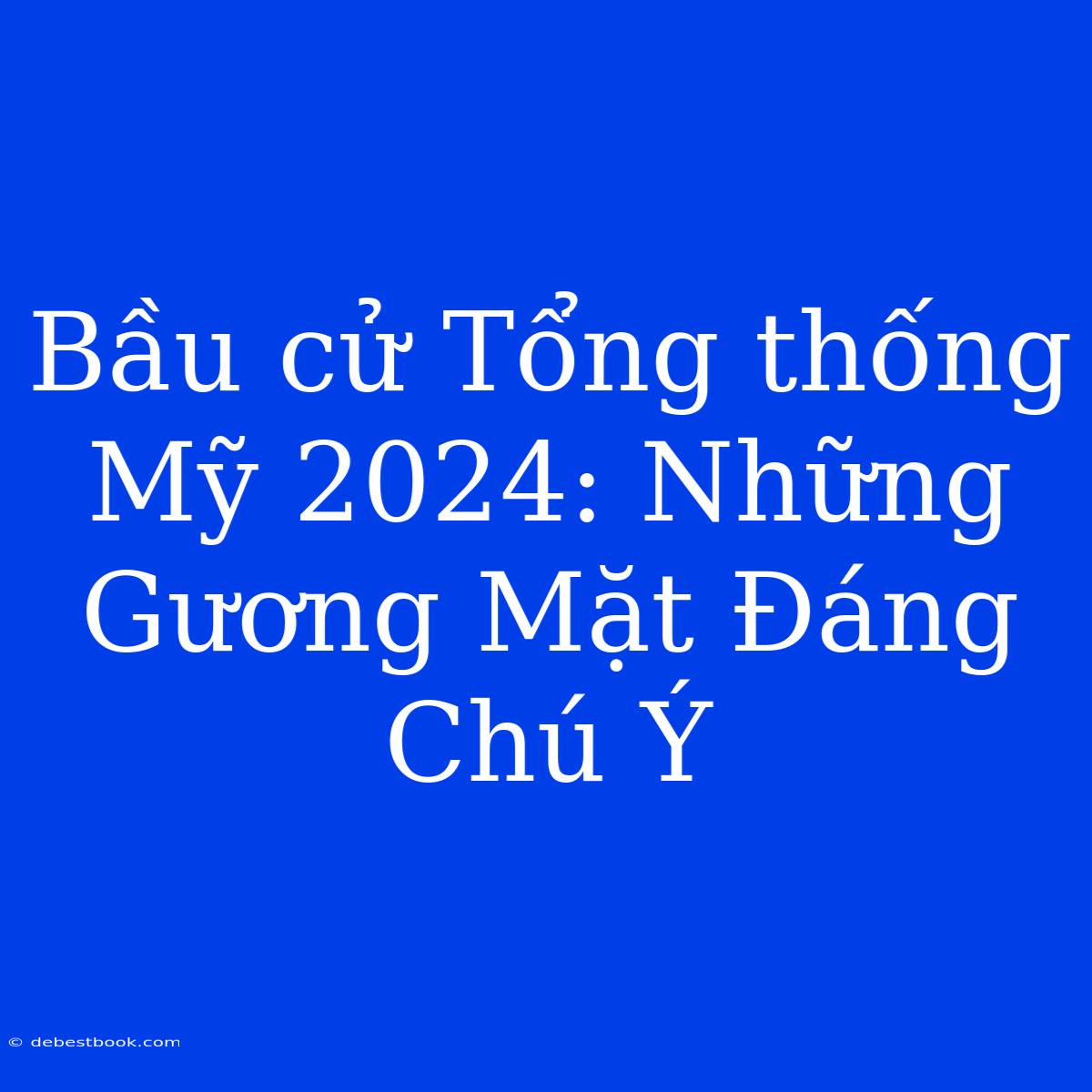 Bầu Cử Tổng Thống Mỹ 2024: Những Gương Mặt Đáng Chú Ý