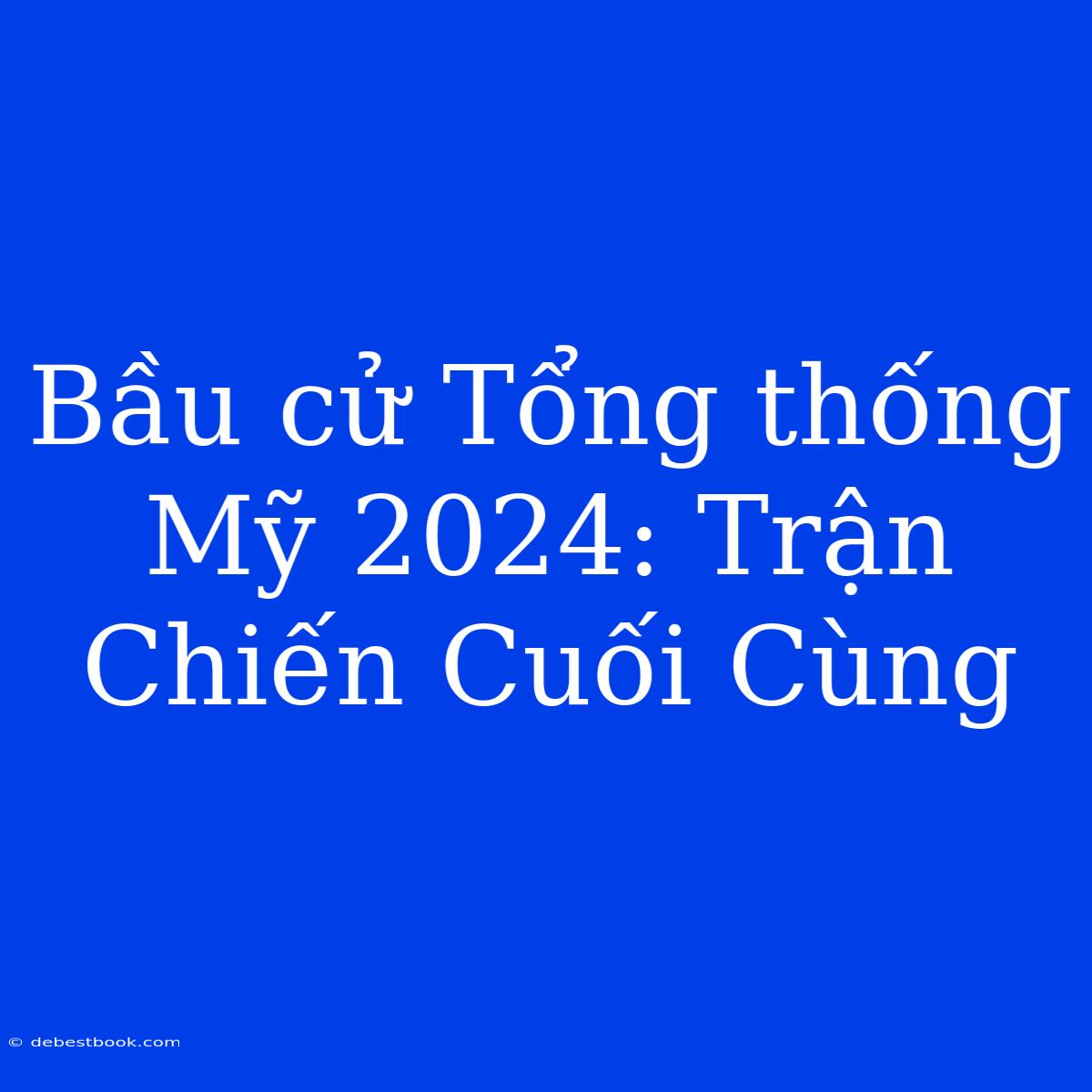 Bầu Cử Tổng Thống Mỹ 2024: Trận Chiến Cuối Cùng