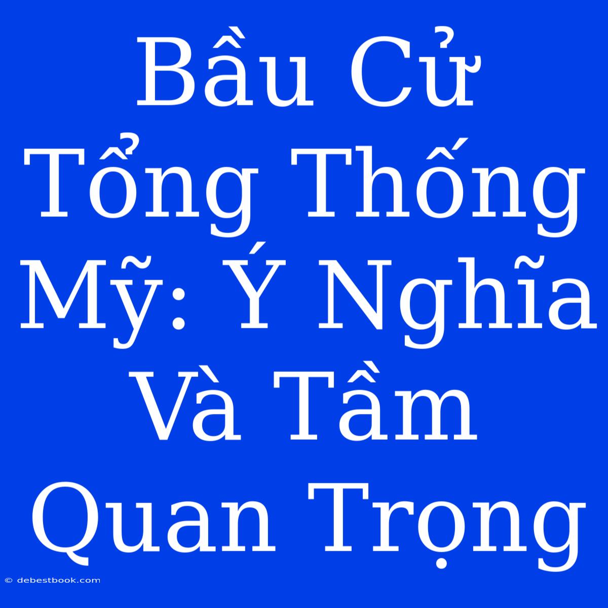 Bầu Cử Tổng Thống Mỹ: Ý Nghĩa Và Tầm Quan Trọng