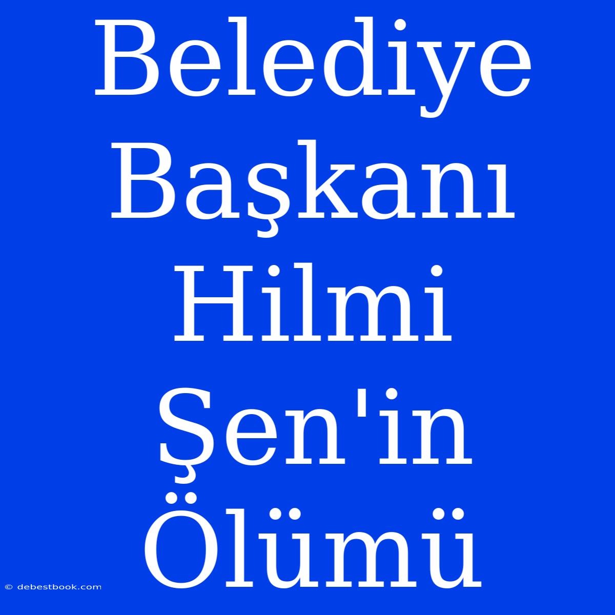 Belediye Başkanı Hilmi Şen'in Ölümü