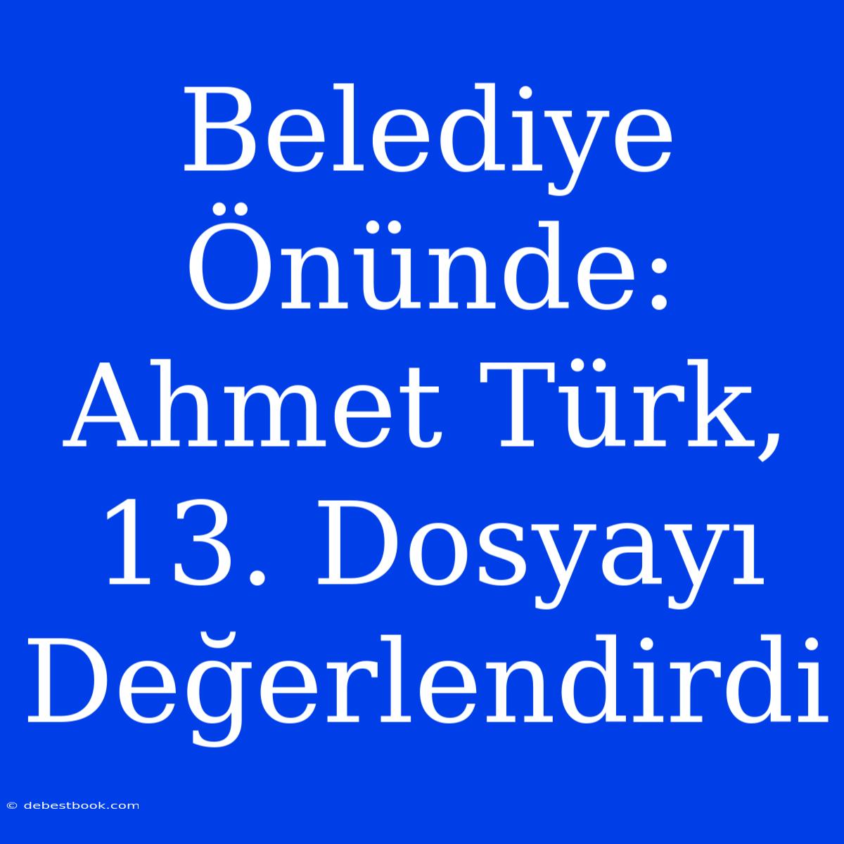 Belediye Önünde: Ahmet Türk, 13. Dosyayı Değerlendirdi