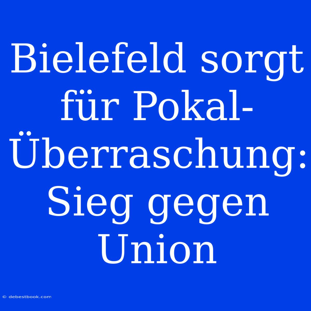 Bielefeld Sorgt Für Pokal-Überraschung: Sieg Gegen Union