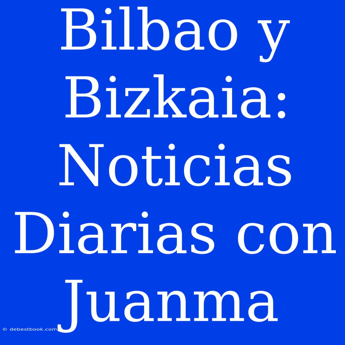 Bilbao Y Bizkaia: Noticias Diarias Con Juanma