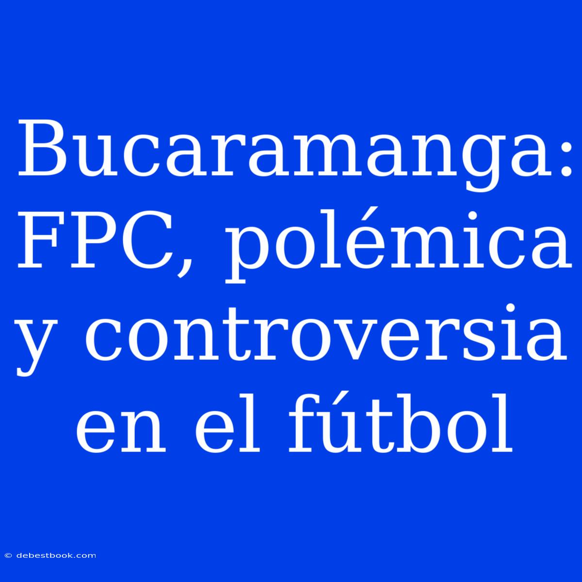 Bucaramanga: FPC, Polémica Y Controversia En El Fútbol