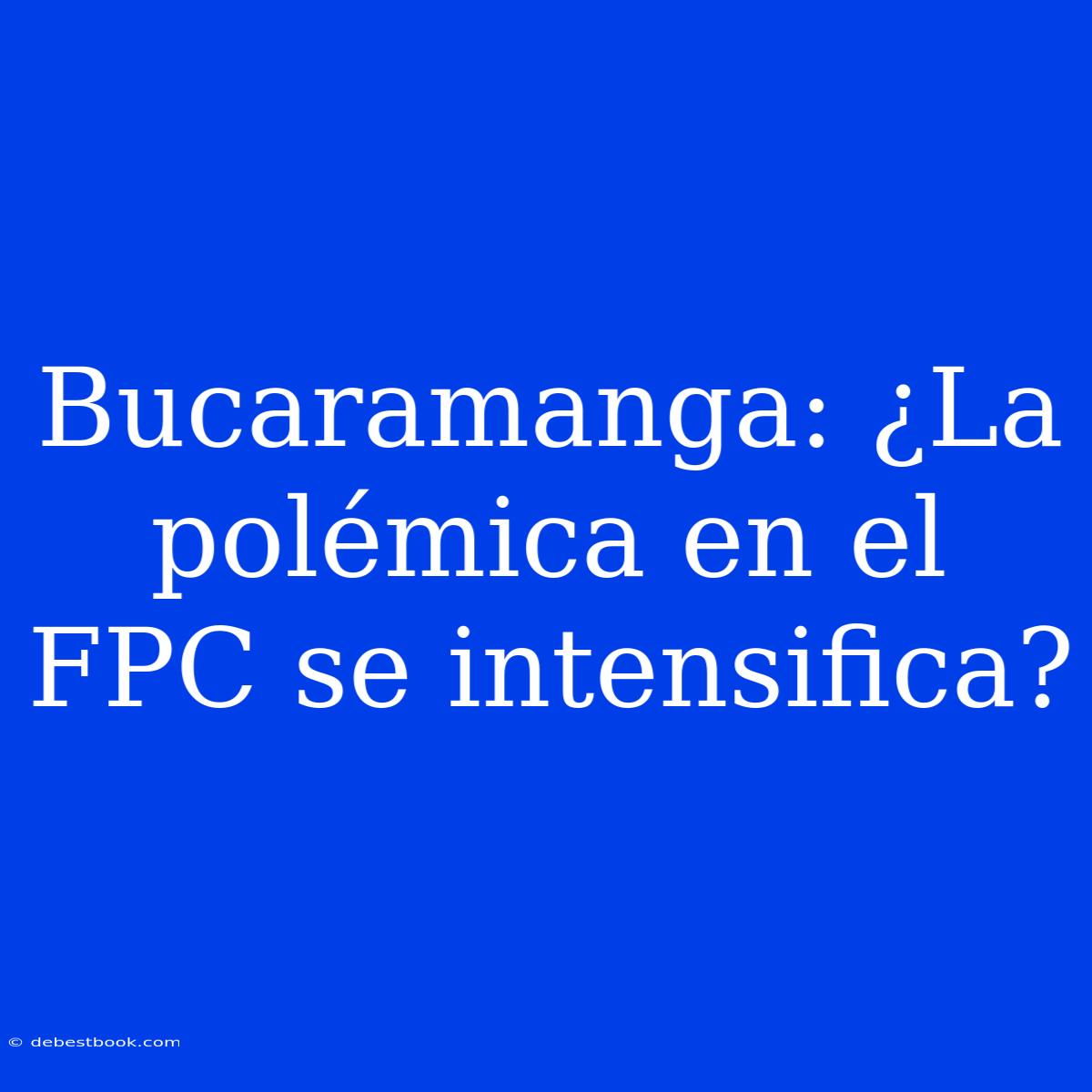 Bucaramanga: ¿La Polémica En El FPC Se Intensifica?