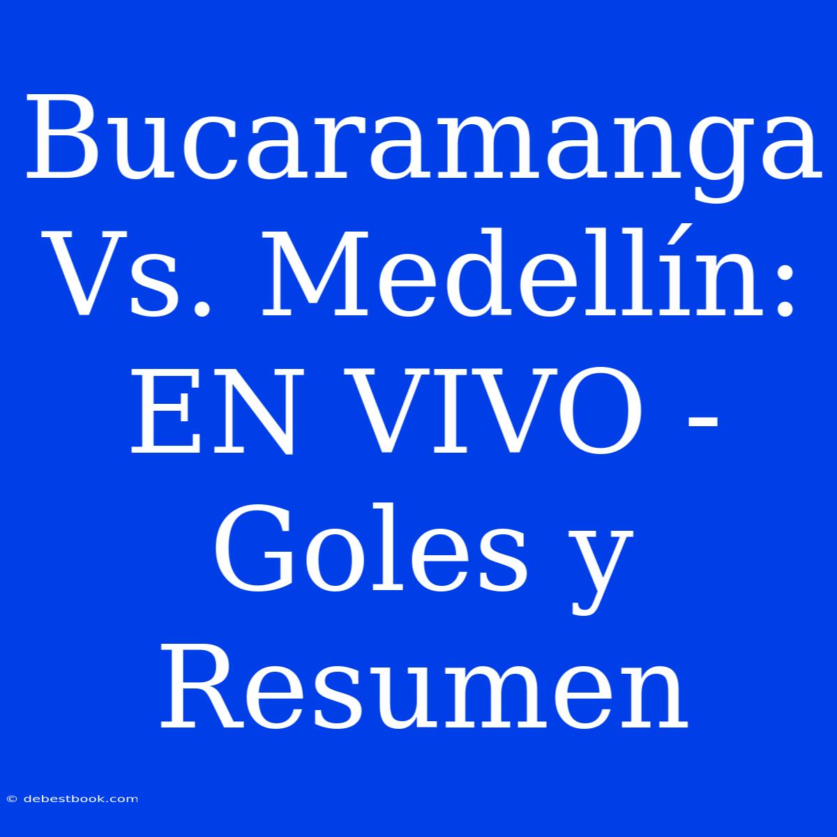 Bucaramanga Vs. Medellín: EN VIVO - Goles Y Resumen