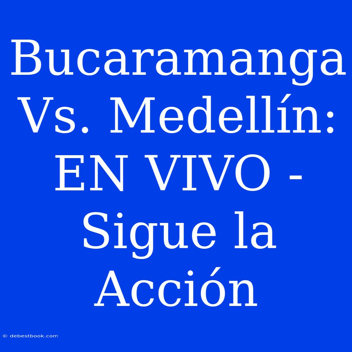 Bucaramanga Vs. Medellín: EN VIVO - Sigue La Acción