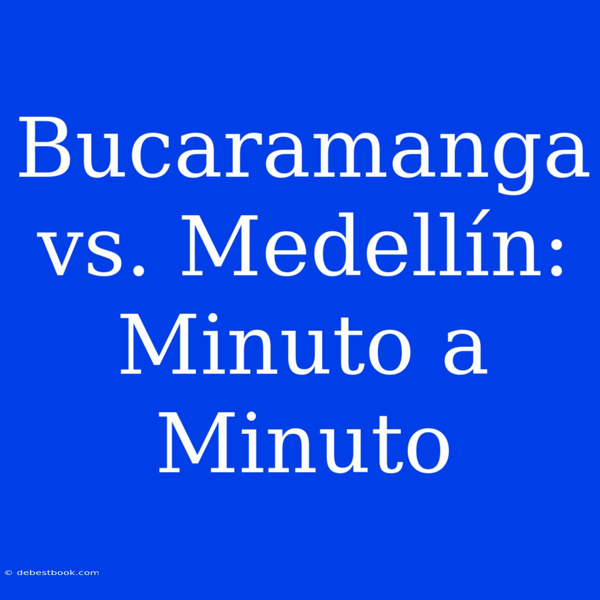 Bucaramanga Vs. Medellín: Minuto A Minuto