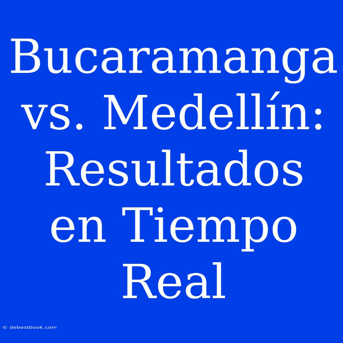 Bucaramanga Vs. Medellín: Resultados En Tiempo Real 