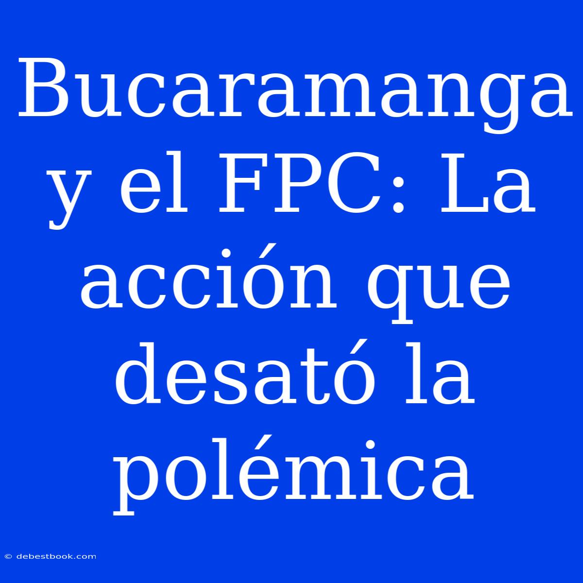 Bucaramanga Y El FPC: La Acción Que Desató La Polémica 