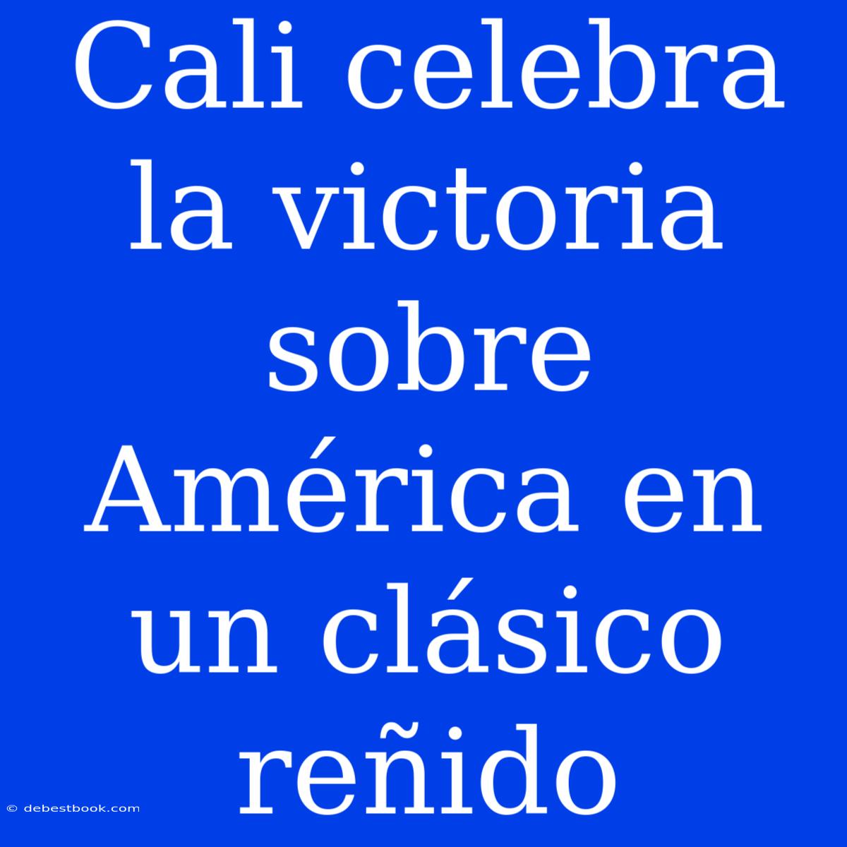 Cali Celebra La Victoria Sobre América En Un Clásico Reñido