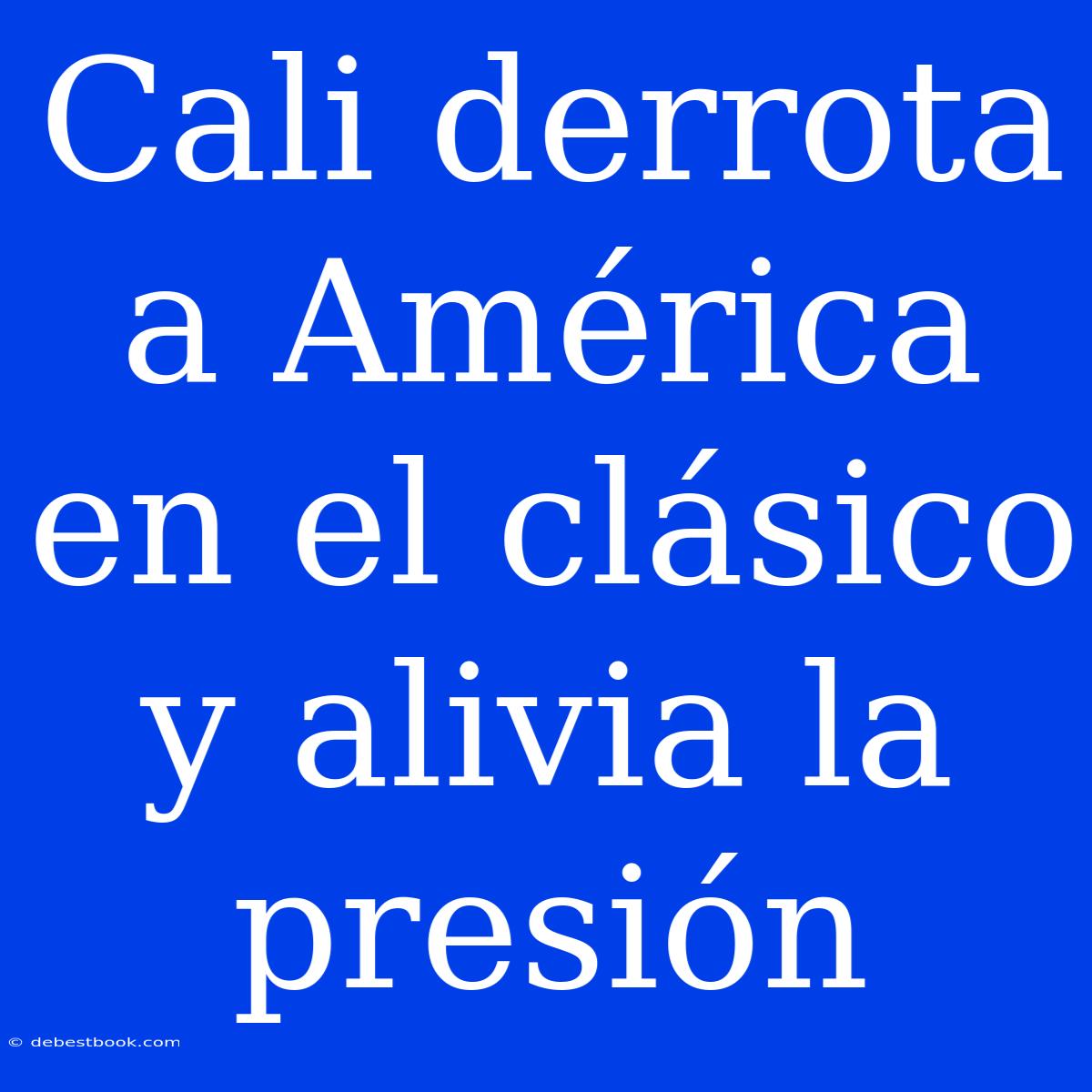 Cali Derrota A América En El Clásico Y Alivia La Presión