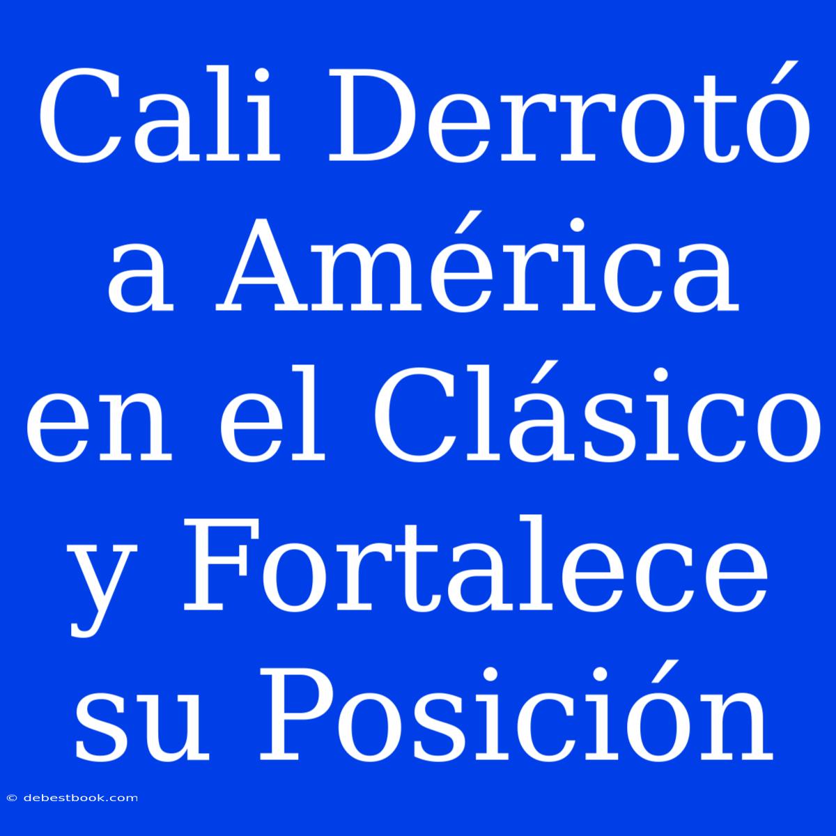 Cali Derrotó A América En El Clásico Y Fortalece Su Posición