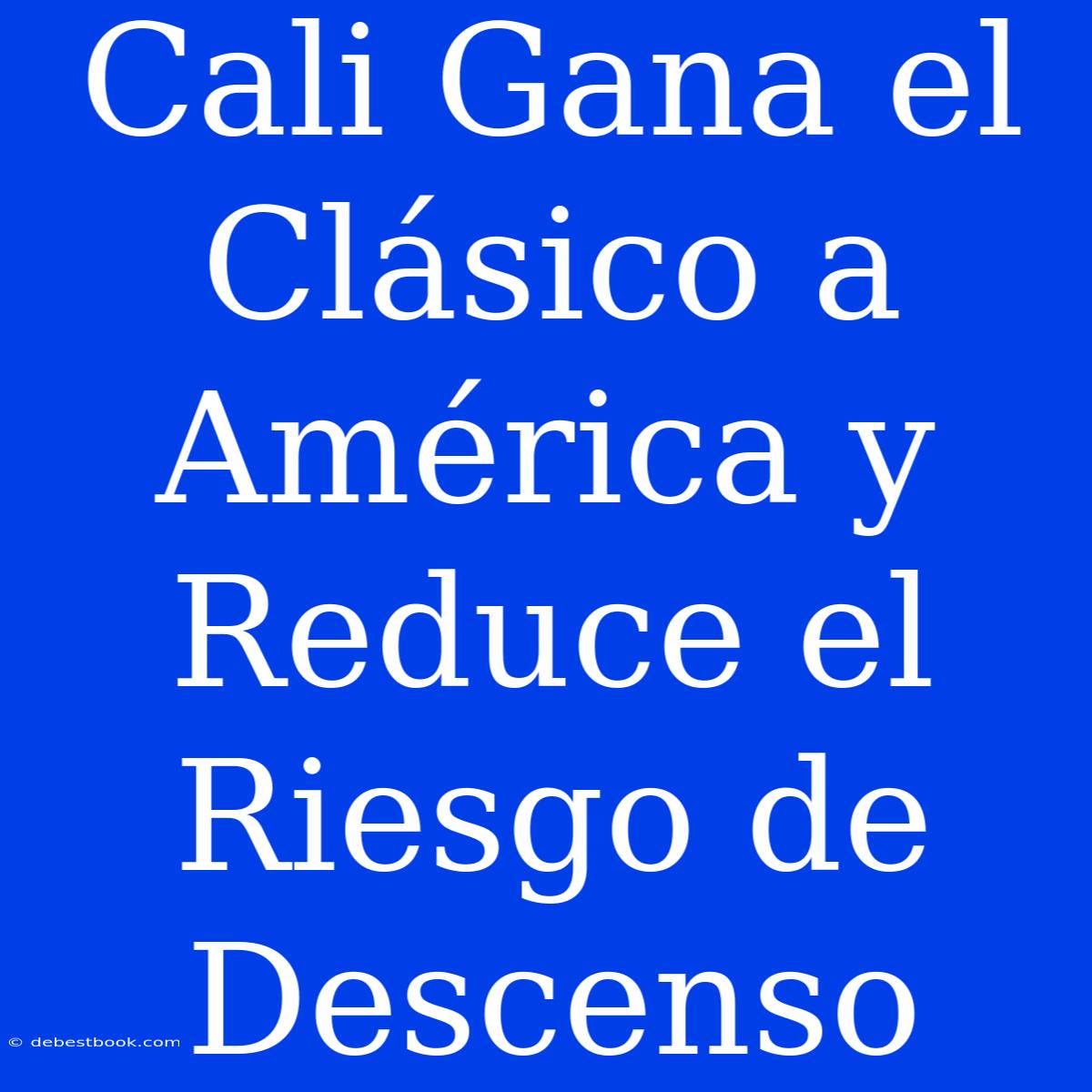 Cali Gana El Clásico A América Y Reduce El Riesgo De Descenso