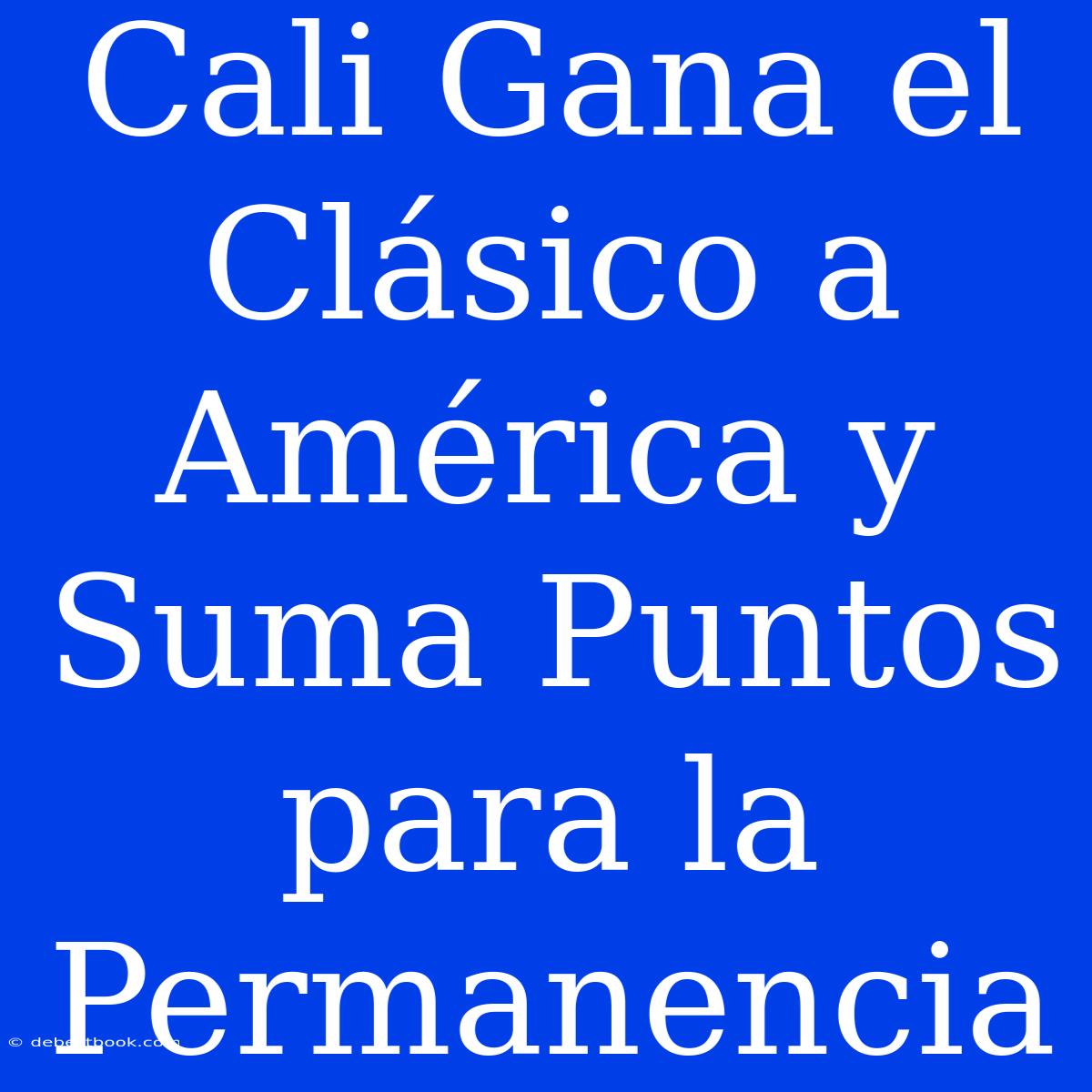 Cali Gana El Clásico A América Y Suma Puntos Para La Permanencia