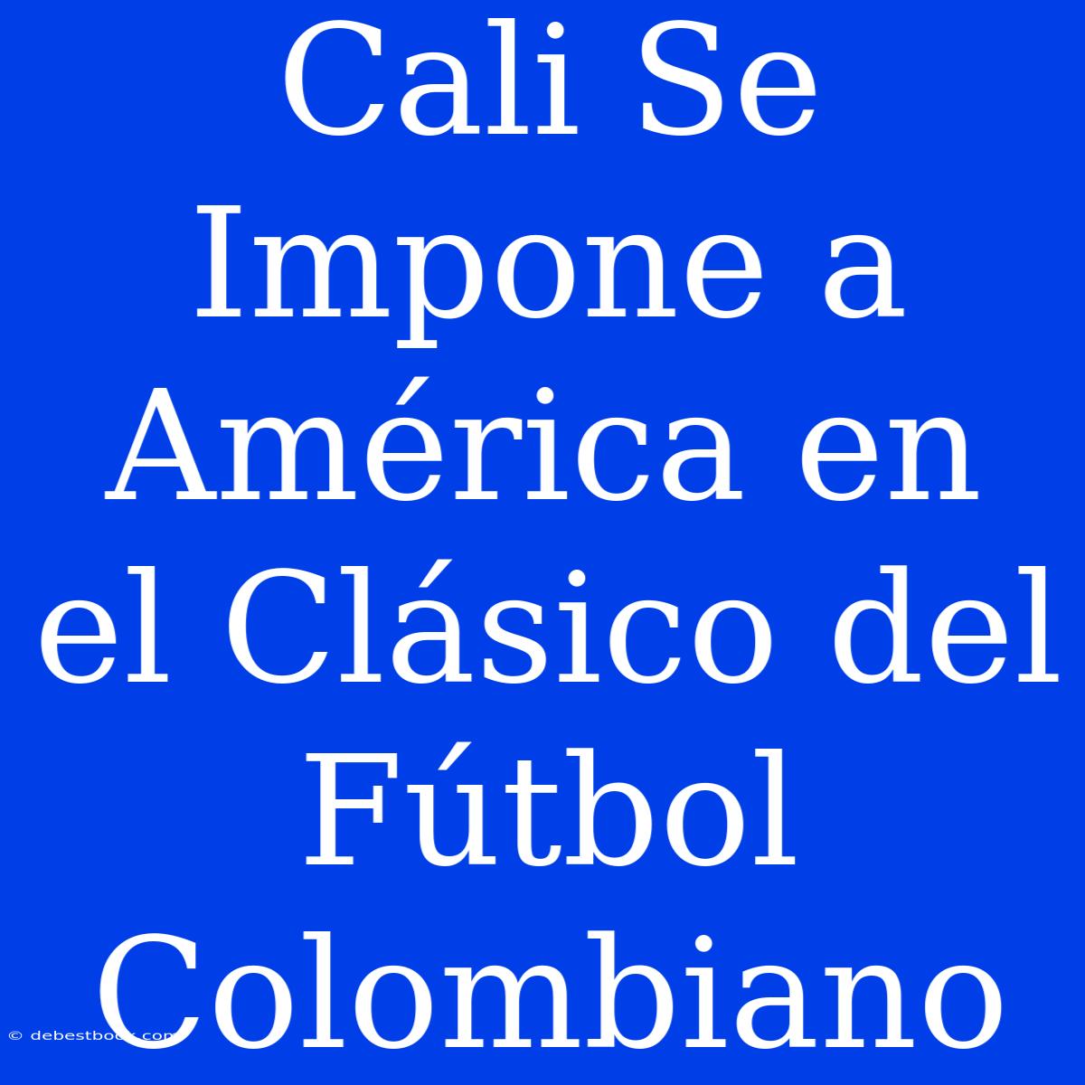 Cali Se Impone A América En El Clásico Del Fútbol Colombiano