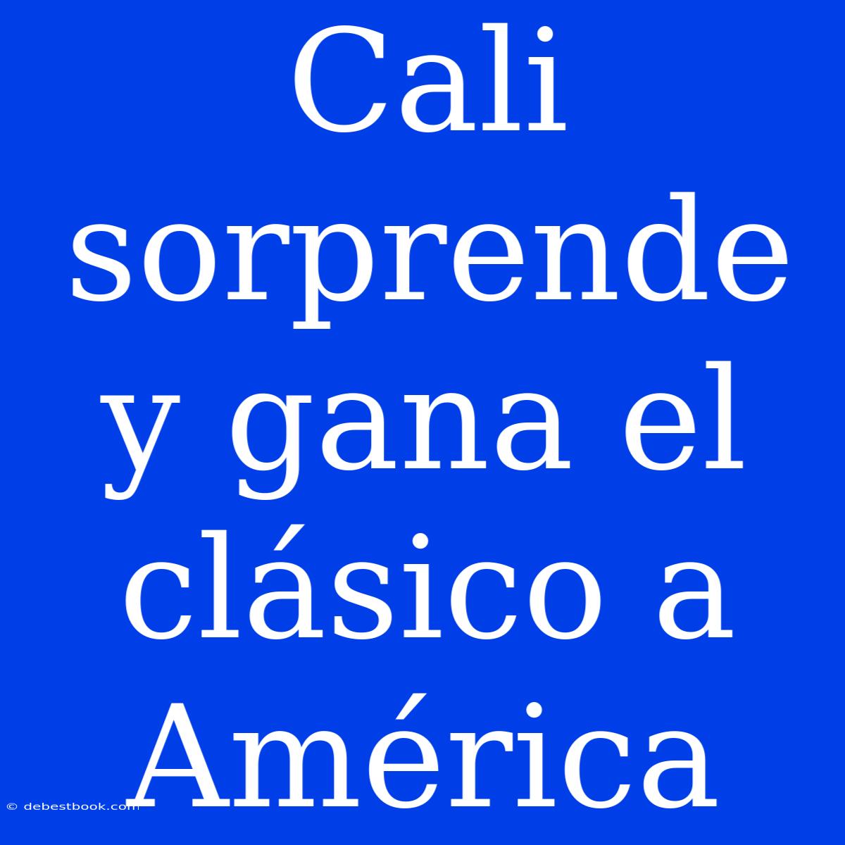 Cali Sorprende Y Gana El Clásico A América