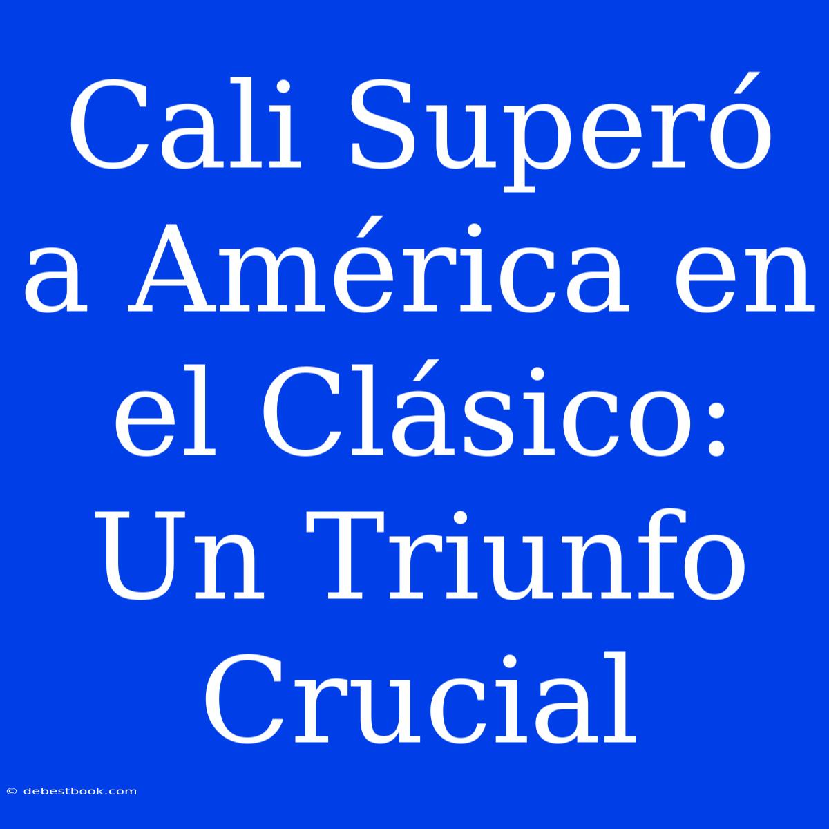 Cali Superó A América En El Clásico: Un Triunfo Crucial 