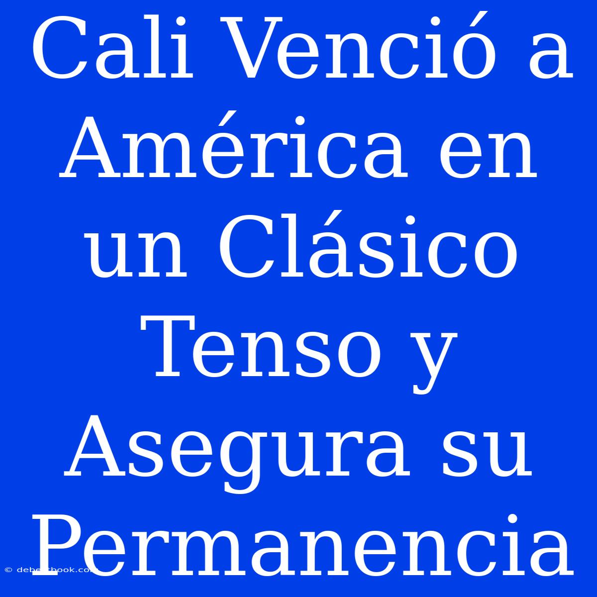 Cali Venció A América En Un Clásico Tenso Y Asegura Su Permanencia