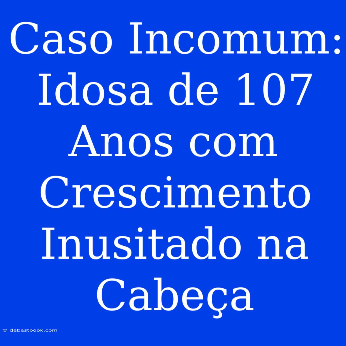 Caso Incomum: Idosa De 107 Anos Com Crescimento Inusitado Na Cabeça