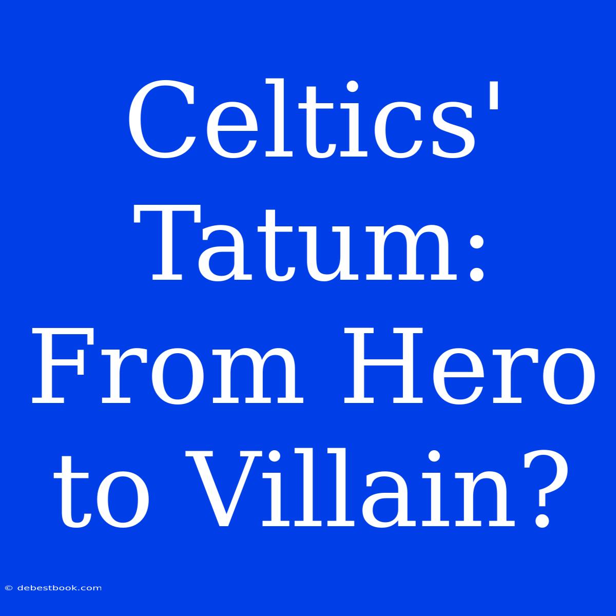 Celtics' Tatum: From Hero To Villain?