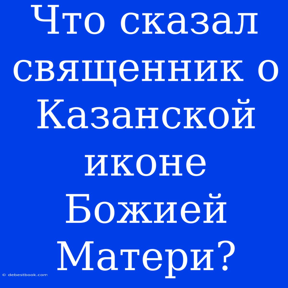 Что Сказал Священник О Казанской Иконе Божией Матери?