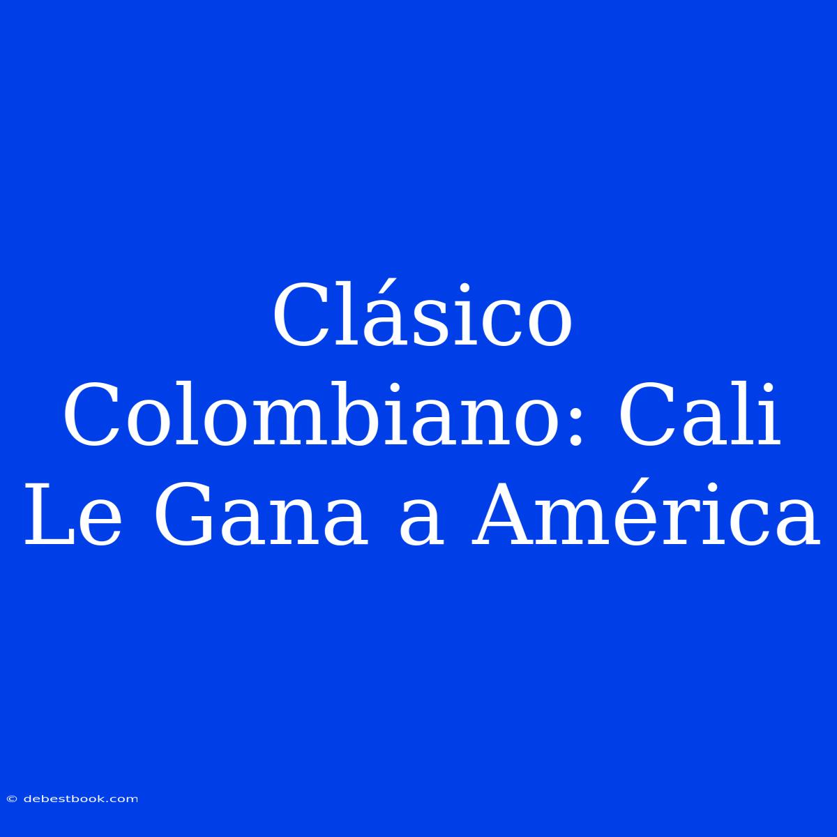 Clásico Colombiano: Cali Le Gana A América