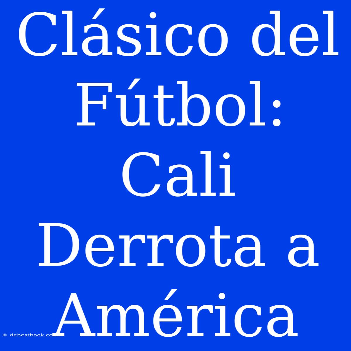 Clásico Del Fútbol: Cali Derrota A América