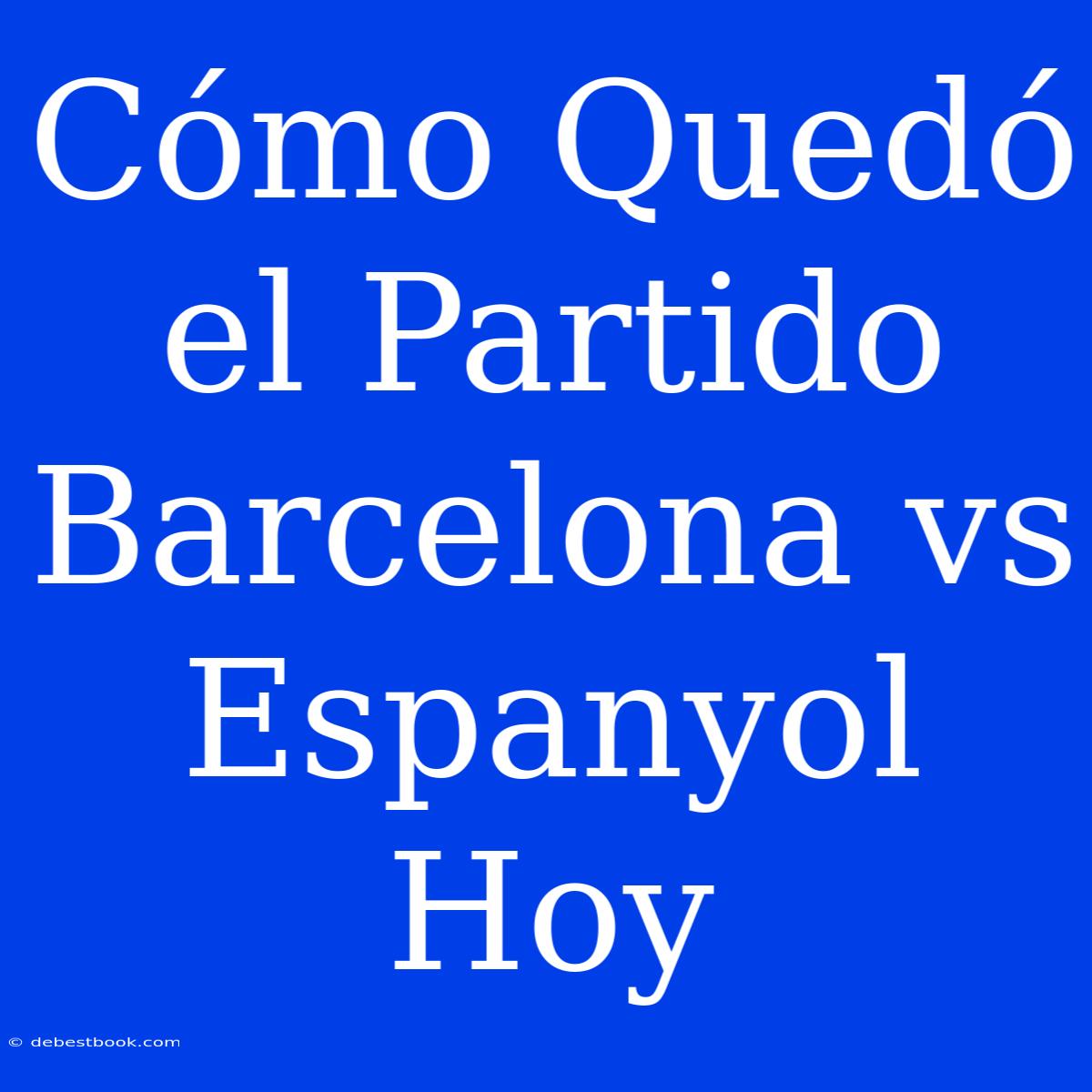 Cómo Quedó El Partido Barcelona Vs Espanyol Hoy