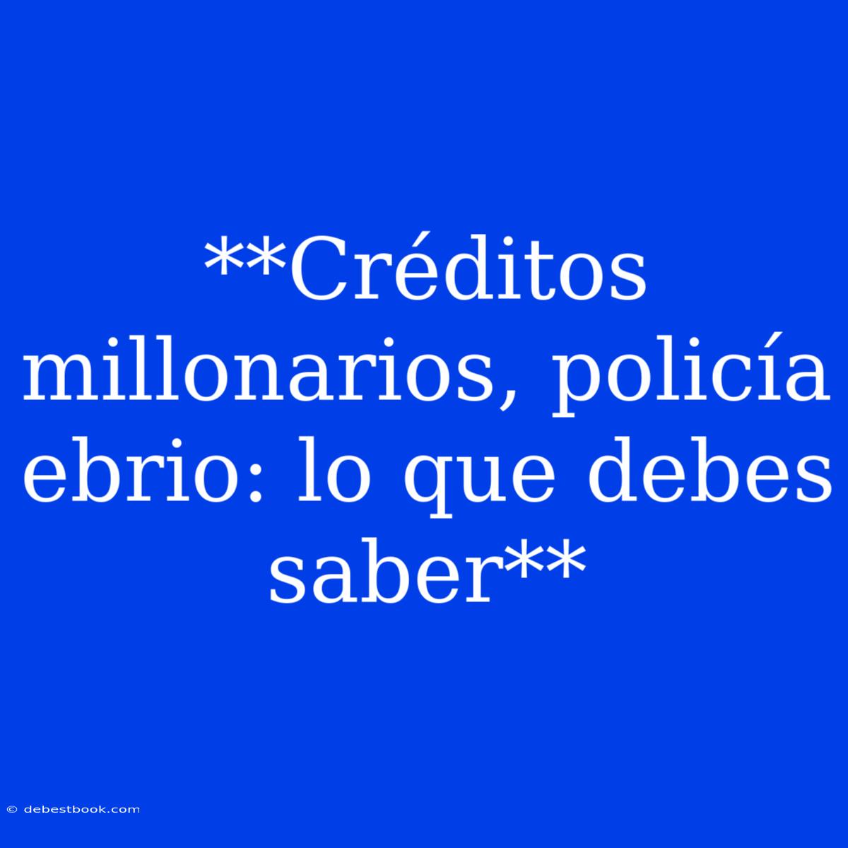 **Créditos Millonarios, Policía Ebrio: Lo Que Debes Saber**