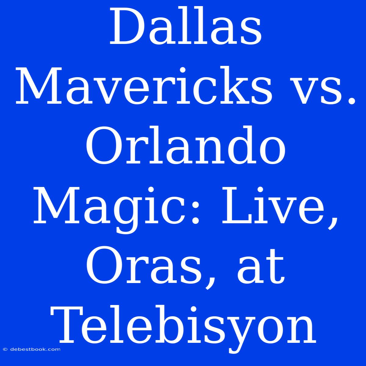 Dallas Mavericks Vs. Orlando Magic: Live, Oras, At Telebisyon