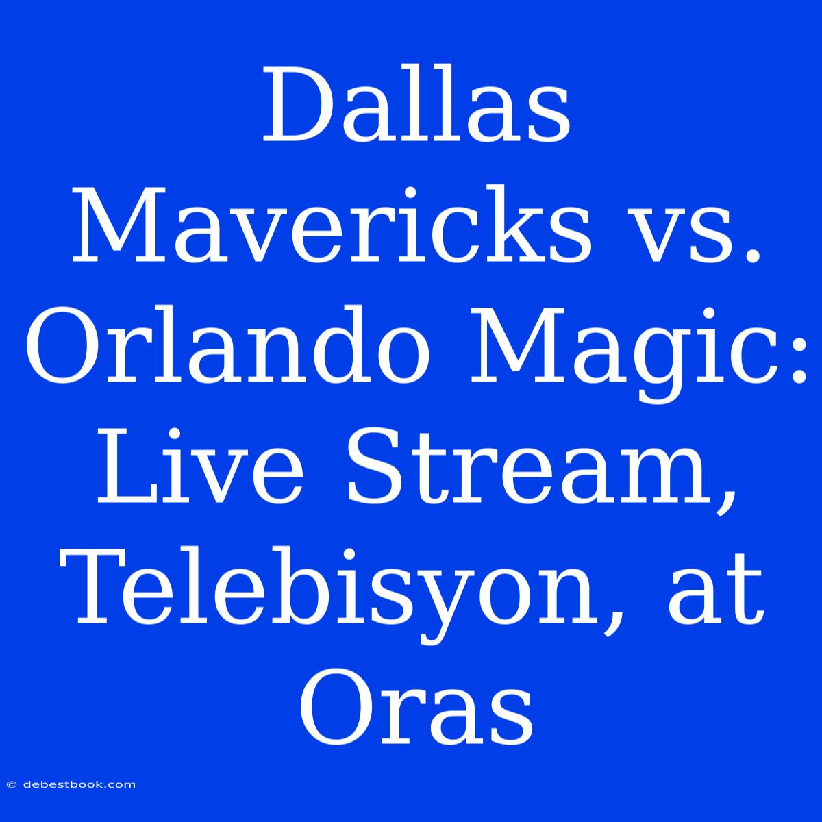 Dallas Mavericks Vs. Orlando Magic: Live Stream, Telebisyon, At Oras