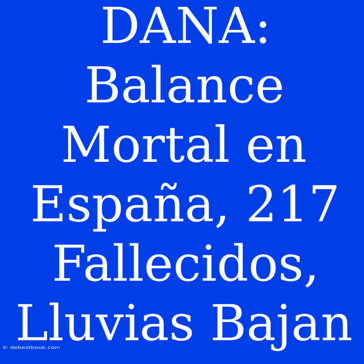 DANA: Balance Mortal En España, 217 Fallecidos, Lluvias Bajan