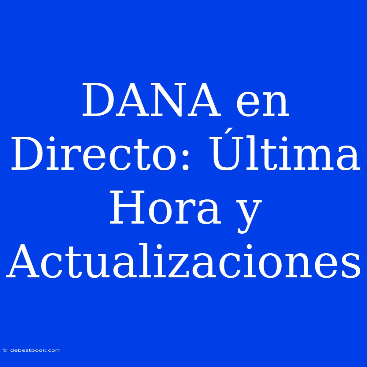 DANA En Directo: Última Hora Y Actualizaciones