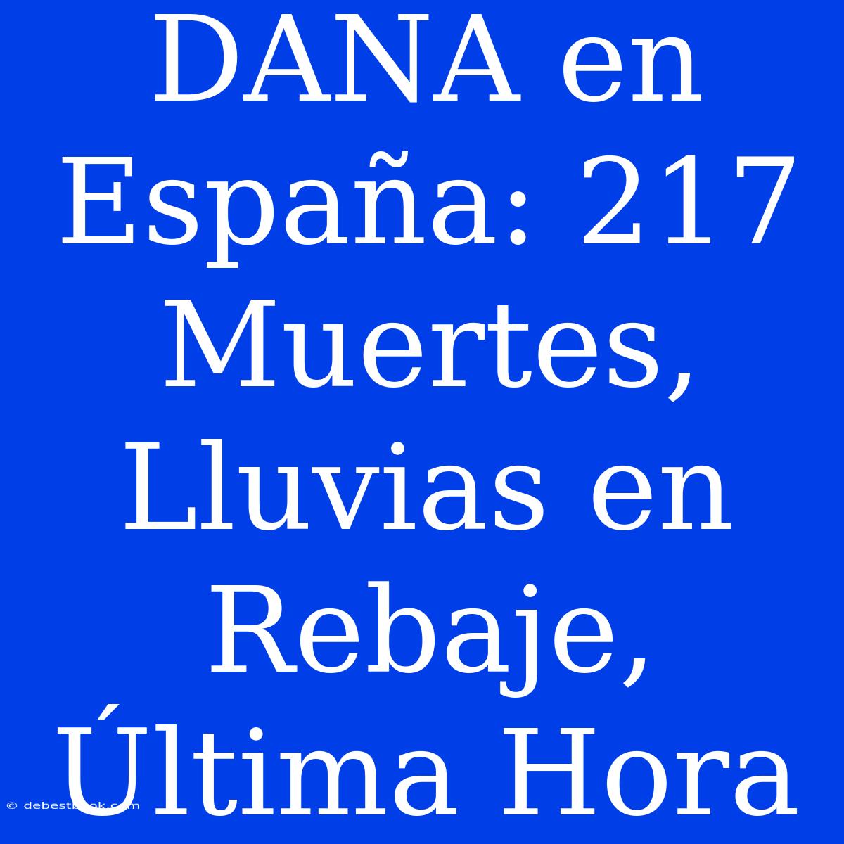 DANA En España: 217 Muertes, Lluvias En Rebaje, Última Hora