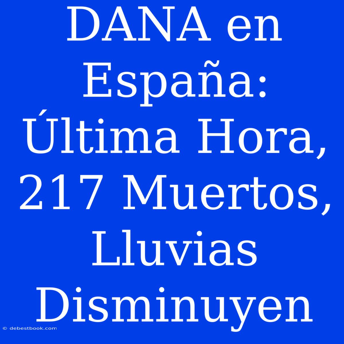 DANA En España: Última Hora, 217 Muertos, Lluvias Disminuyen