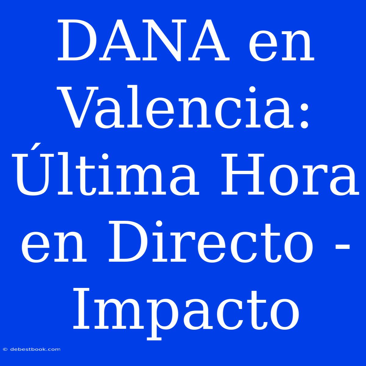 DANA En Valencia: Última Hora En Directo - Impacto