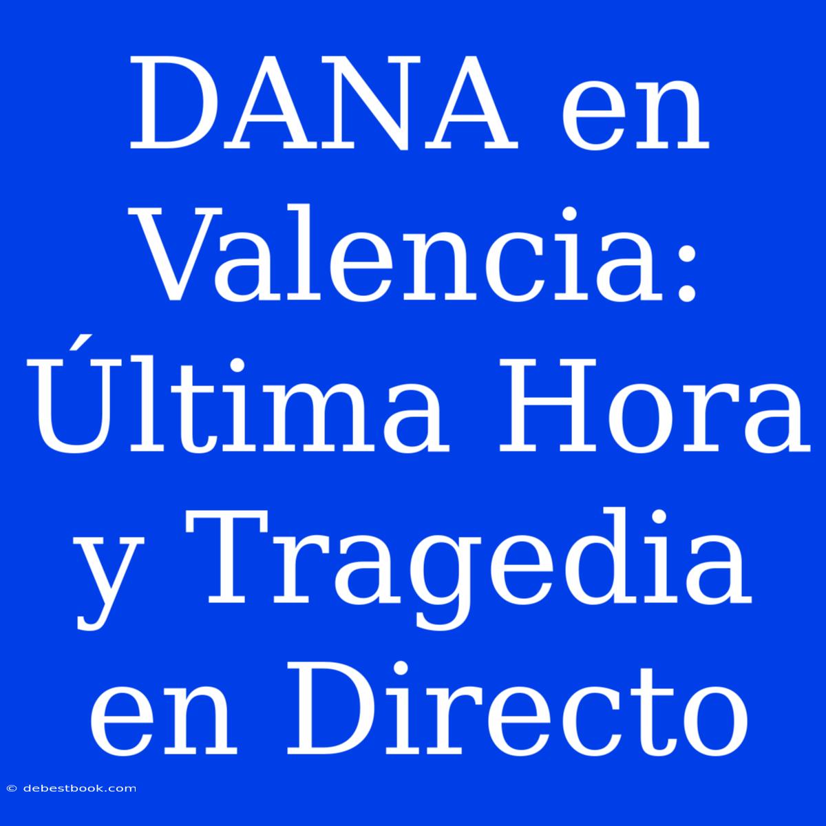 DANA En Valencia: Última Hora Y Tragedia En Directo