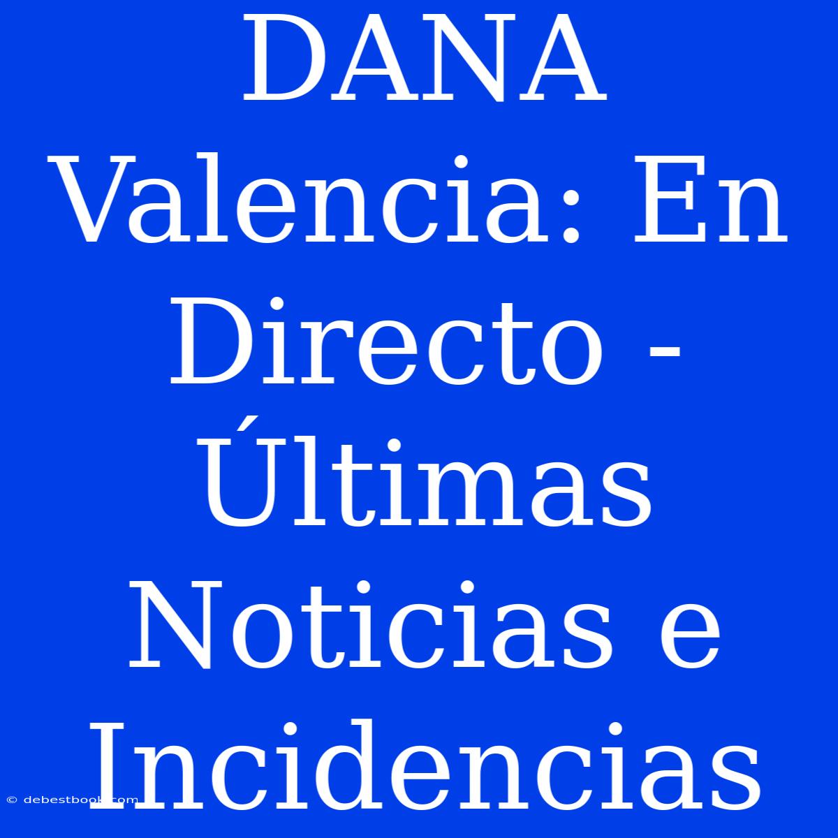 DANA Valencia: En Directo - Últimas Noticias E Incidencias