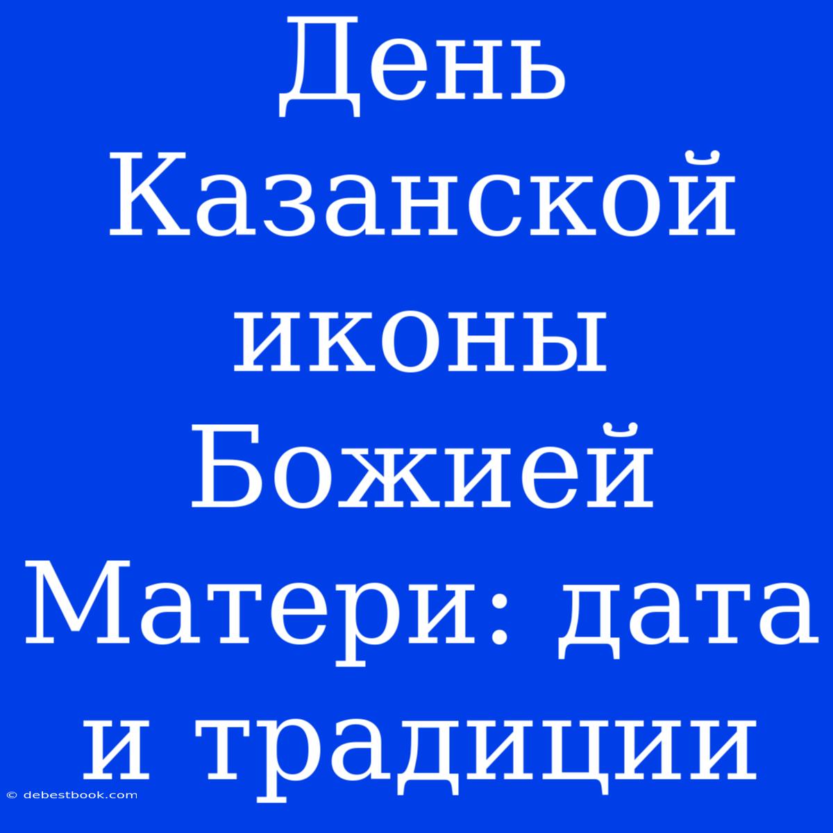 День Казанской Иконы Божией Матери: Дата И Традиции