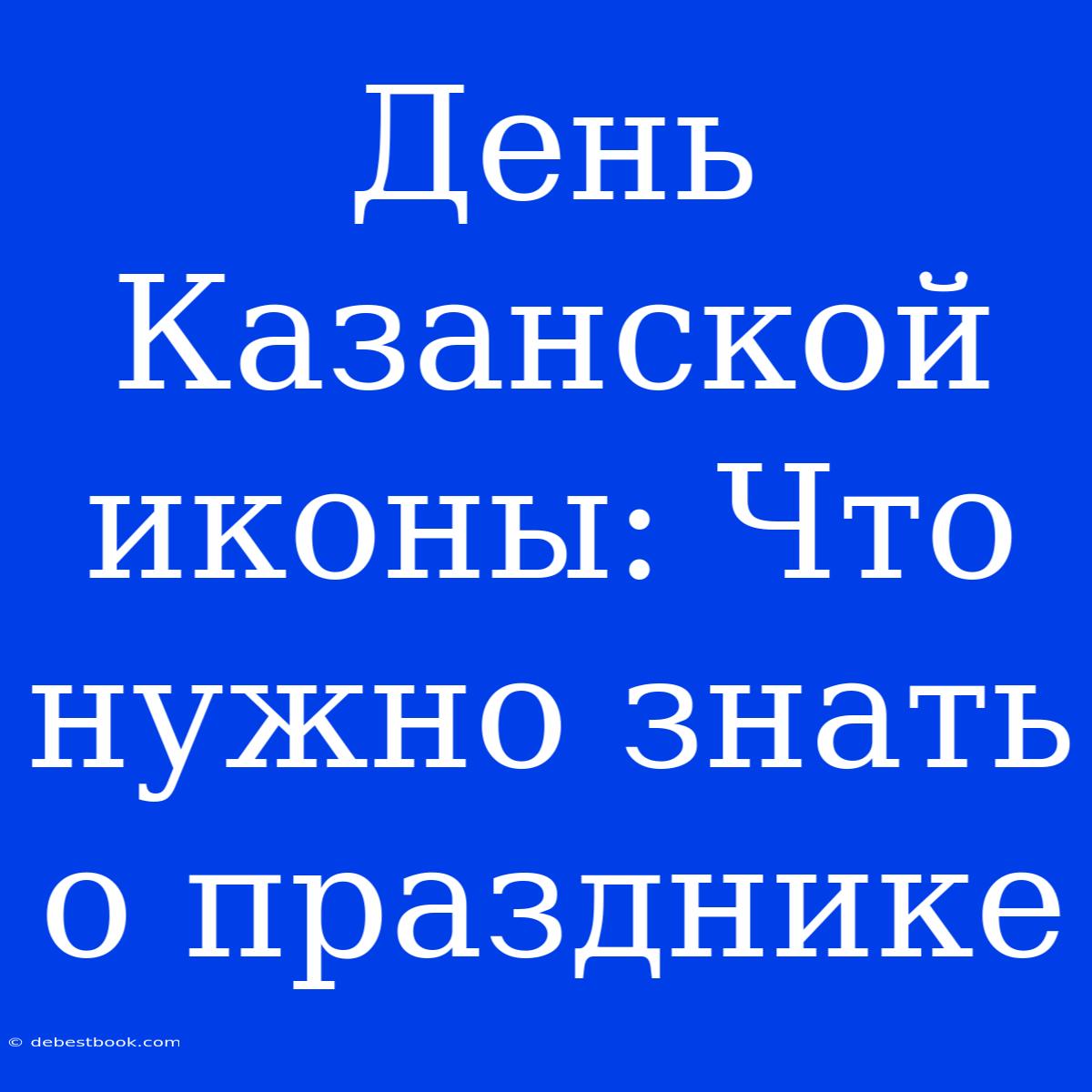 День Казанской Иконы: Что Нужно Знать О Празднике