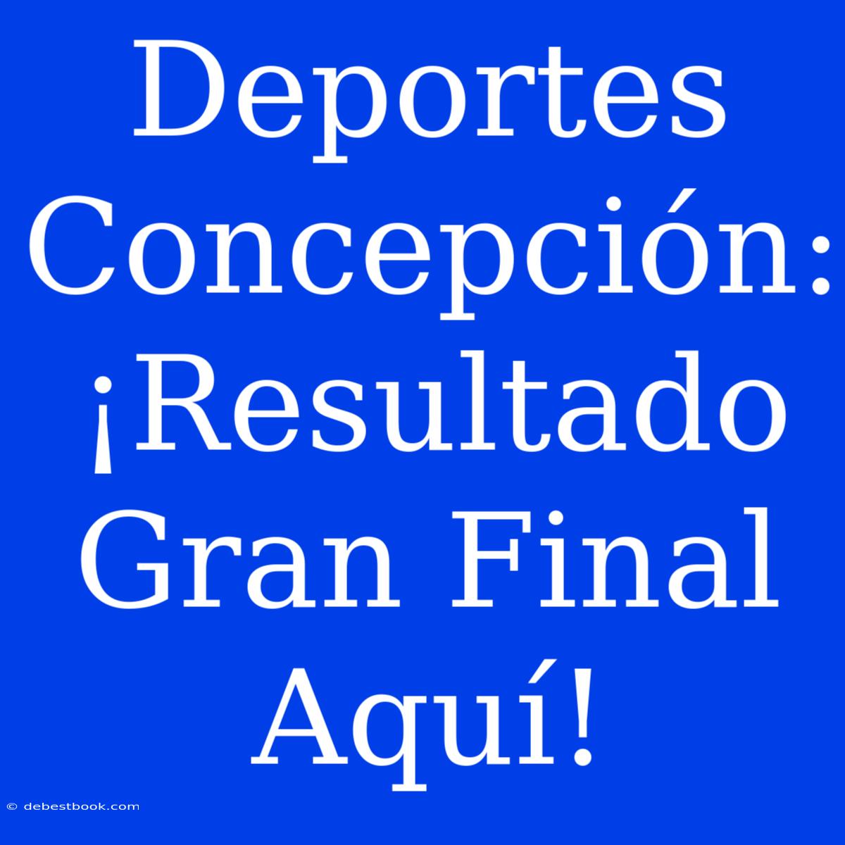 Deportes Concepción: ¡Resultado Gran Final Aquí! 