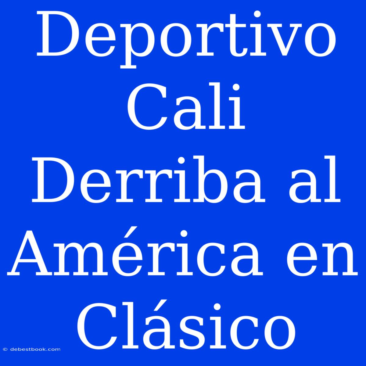 Deportivo Cali Derriba Al América En Clásico