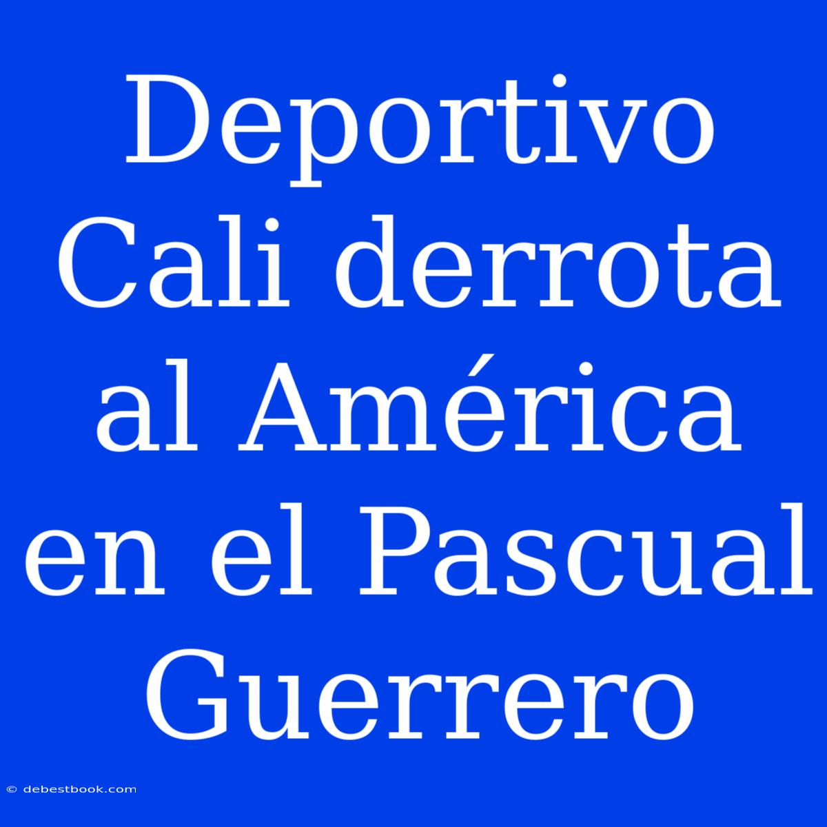 Deportivo Cali Derrota Al América En El Pascual Guerrero