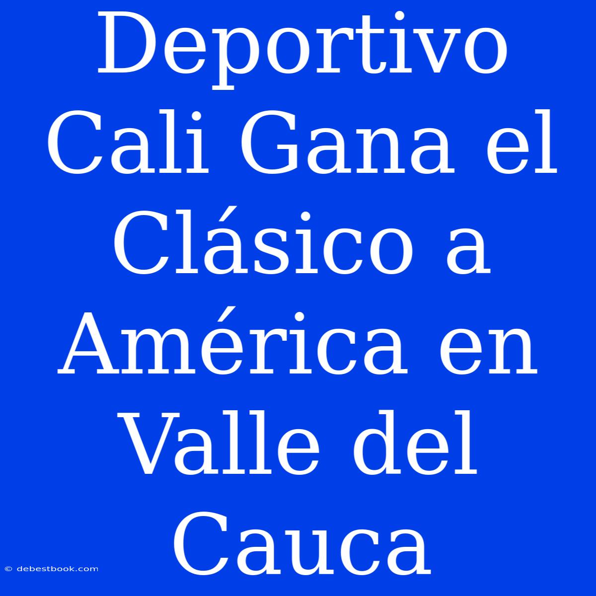 Deportivo Cali Gana El Clásico A América En Valle Del Cauca